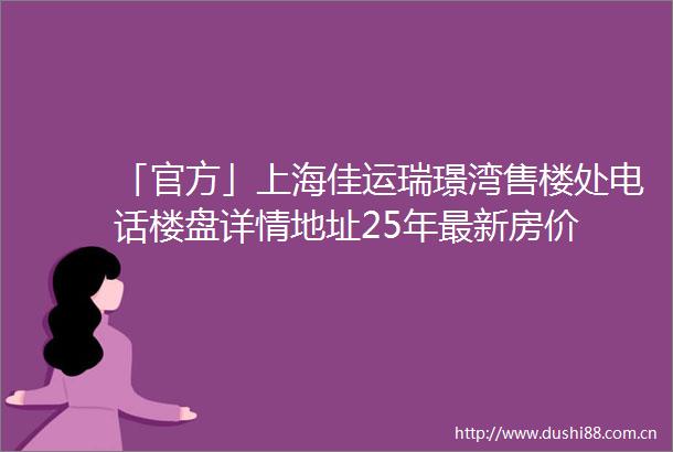 「官方」上海佳运瑞璟湾售楼处电话楼盘详情地址25年最新房价