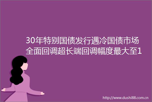 30年特别国债发行遇冷国债市场全面回调超长端回调幅度最大至185