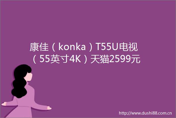 康佳（konka）T55U电视（55英寸4K）天猫2599元