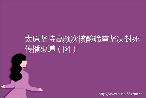 太原坚持高频次核酸筛查坚决封死传播渠道（图）