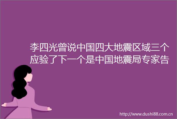 李四光曾说四大地震区域三个应验了下一个是地震局专家告诉你真相