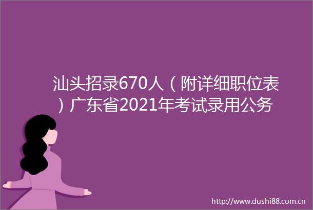 汕头招录670人（附详细职位表）广东省2021年考试录用员公告来了