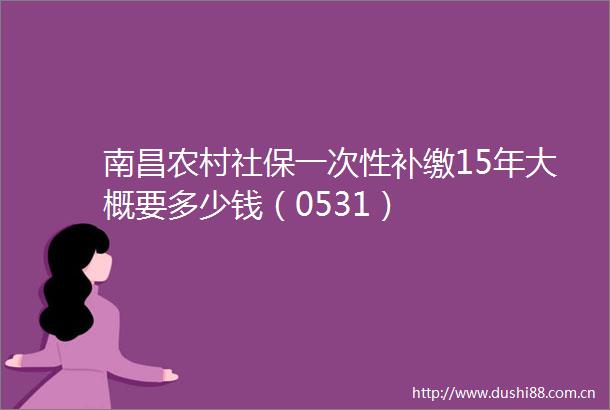 南昌农村社保一次性补缴15年大概要多少钱（0531）