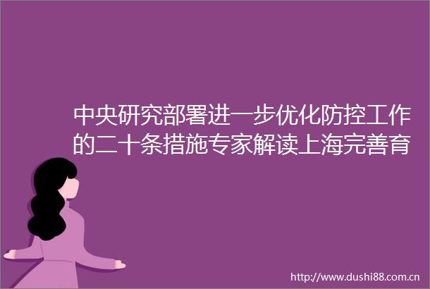 中央研究部署进一步优化防控工作的二十条措施专家解读上海完善育儿假新增帮扶保障｜早读