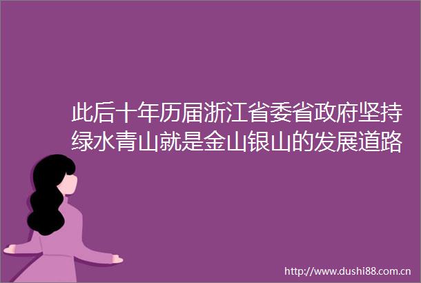 此后十年历届浙江省委省坚持绿水青山就是金山银山的发展道路5500万浙江人像保护眼睛那样保护绿水青山