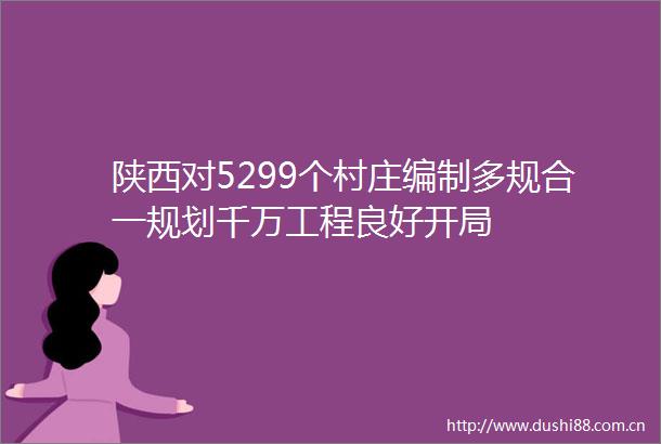 陕西对5299个村庄编制多规合一规划千万工程良好开局