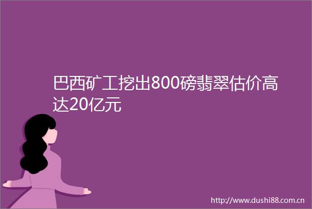 巴西矿工挖出800磅翡翠估价高达20亿元