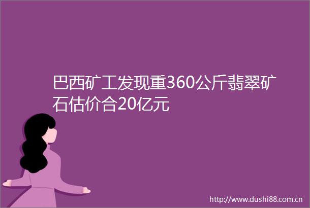 巴西矿工发现重360公斤翡翠矿石估价合20亿元