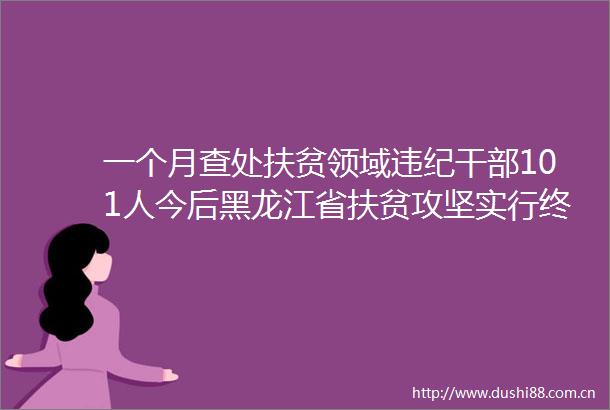 一个月查处扶贫领域101人今后黑龙江省扶贫攻坚实行终身问责