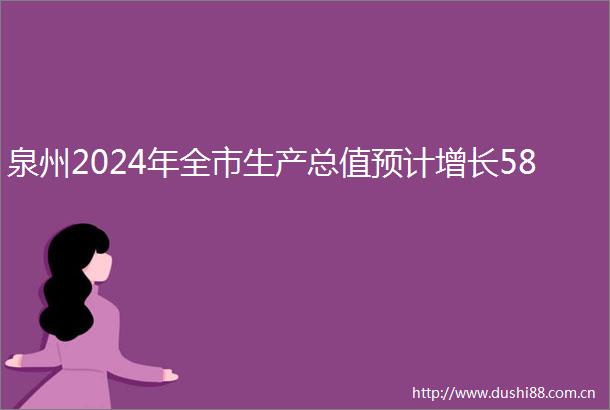 泉州2024年全市生产总值预计增长58