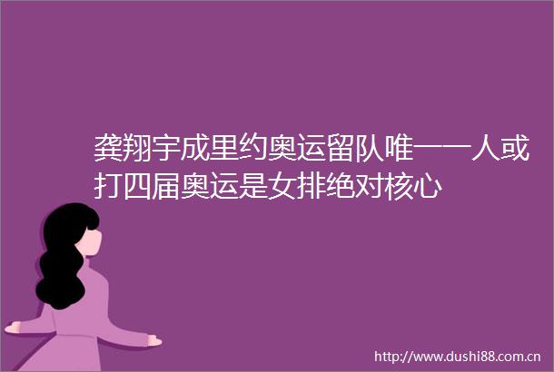 龚翔宇成里约奥运留队唯一一人或打四届奥运是女排绝对核心