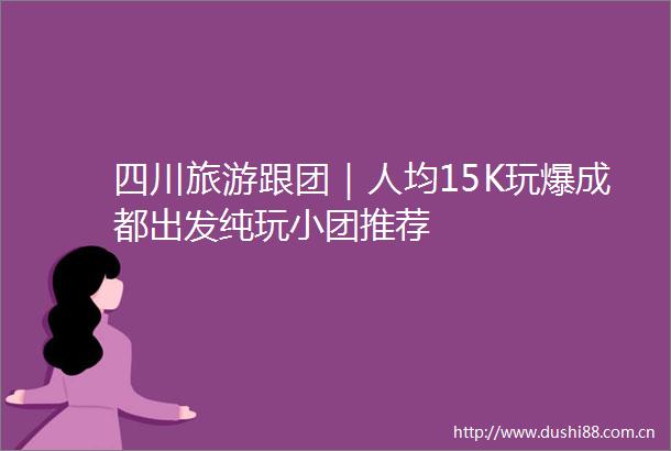 四川旅游跟团｜人均15K玩爆成都出发纯玩小团推荐