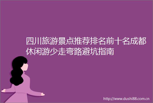 四川旅游景点推荐排名前十名成都休闲游少走弯路避坑指南