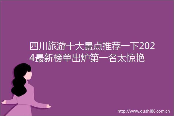 四川旅游十大景点推荐一下2024最新榜单出炉第一名太惊艳