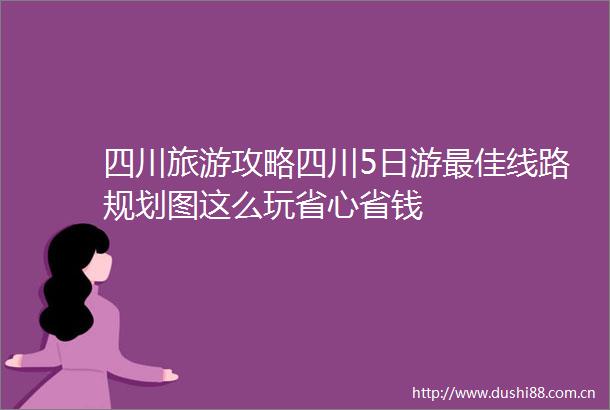 四川旅游攻略四川5日游最佳线路规划图这么玩省心省钱