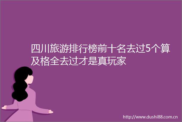 四川旅游排行榜前十名去过5个算及格全去过才是真玩家