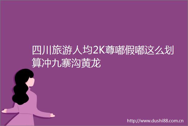 四川旅游人均2K尊嘟假嘟这么划算冲九寨沟黄龙