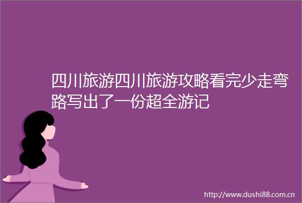 四川旅游四川旅游攻略看完少走弯路写出了一份超全游记