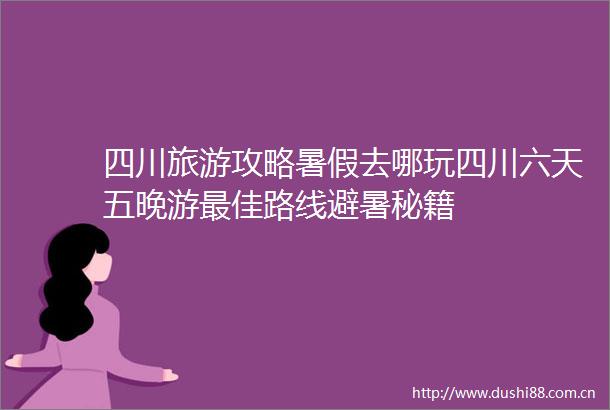 四川旅游攻略暑假去哪玩四川六天五晚游最佳路线避暑秘籍