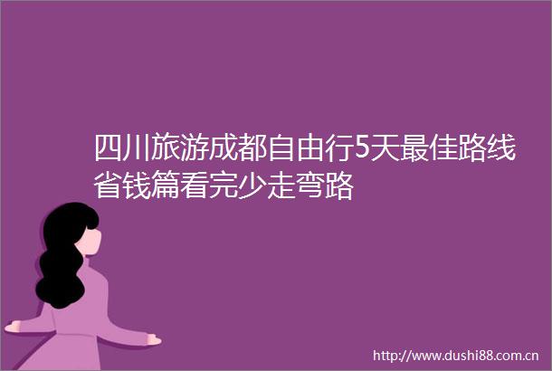 四川旅游成都自由行5天最佳路线省钱篇看完少走弯路