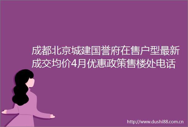 成都北京城建国誉府在售户型最新成交均价4月优惠政策售楼处电话预约看房享优惠