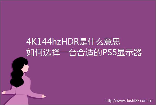 4K144hzHDR是什么意思如何选择一台合适的PS5显示器