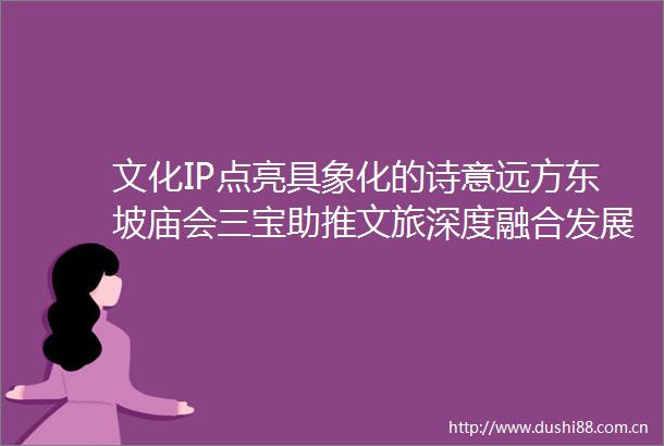 文化IP点亮具象化的诗意远方东坡庙会三宝助推文旅深度融合发展