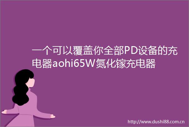一个可以覆盖你全部PD设备的充电器aohi65W氮化镓充电器测评