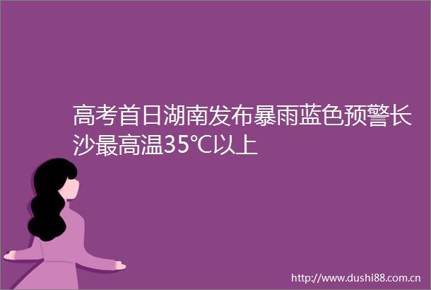 高考首日湖南发布暴雨蓝色预警长沙最高温35℃以上