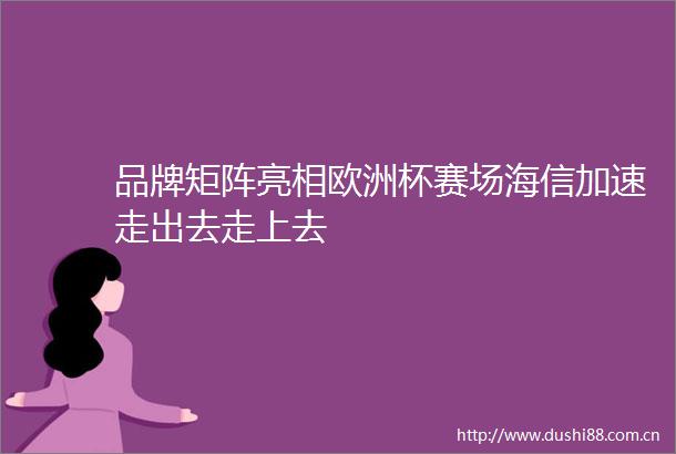 品牌矩阵亮相欧洲杯赛场海信加速走出去走上去