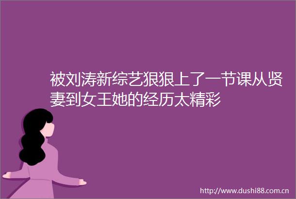 被刘涛新综艺狠狠上了一节课从贤妻到女王她的经历太精彩