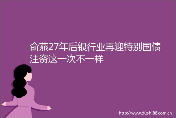 俞燕27年后银行业再迎特别国债注资这一次不一样