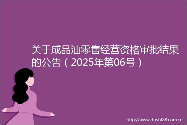 关于成品油零售经营资格审批结果的公告（2025年第06号）