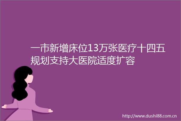 一市新增床位13万张医疗十四五规划支持大医院适度扩容
