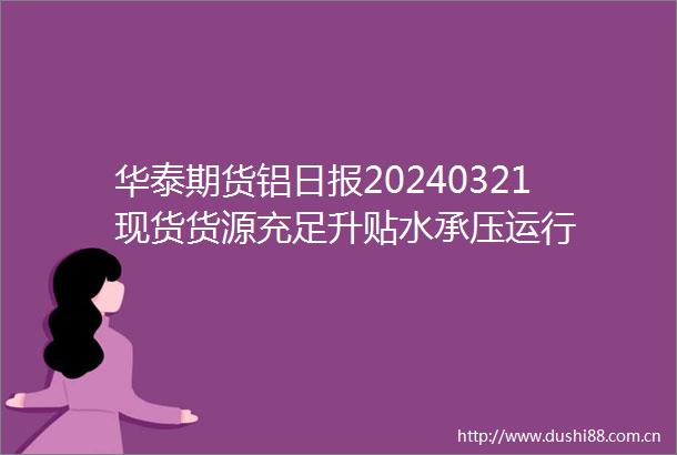 华泰期货铝日报20240321现货货源充足升贴水承压运行