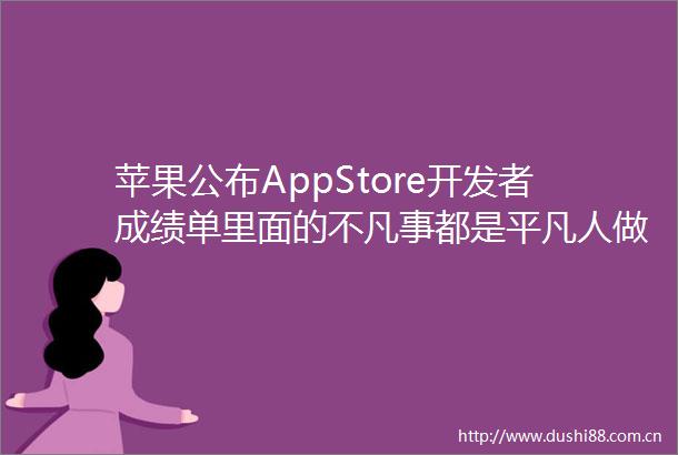苹果公布AppStore开发者成绩单里面的不凡事都是平凡人做的