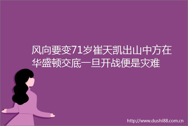 风向要变71岁崔天凯出山中方在华盛顿交底一旦开战便是灾难