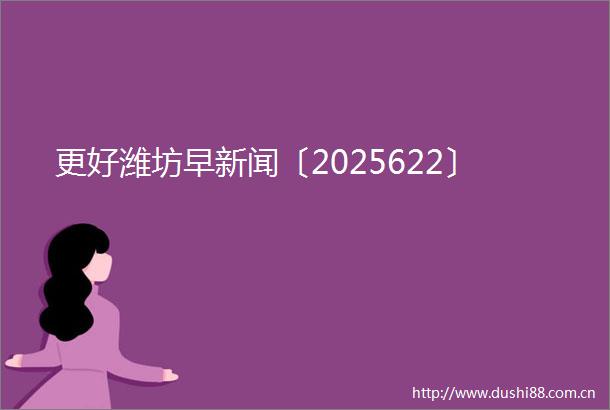 更好潍坊早新闻〔2025622〕