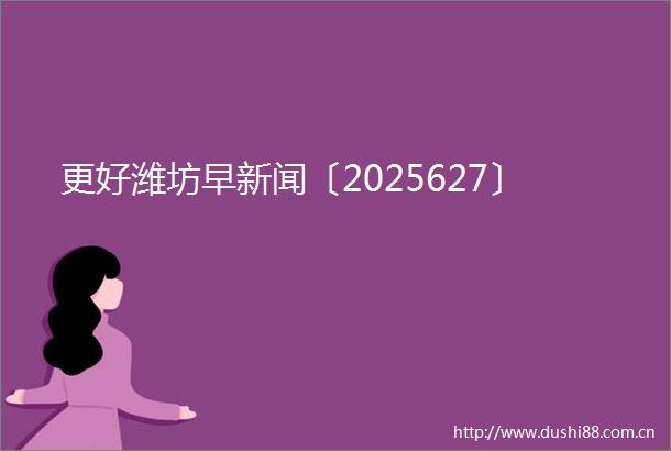 更好潍坊早新闻〔2025627〕