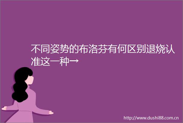 不同姿势的布洛芬有何区别退烧认准这一种→