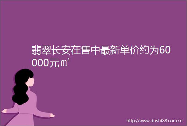 翡翠长安在售中最新单价约为60000元㎡