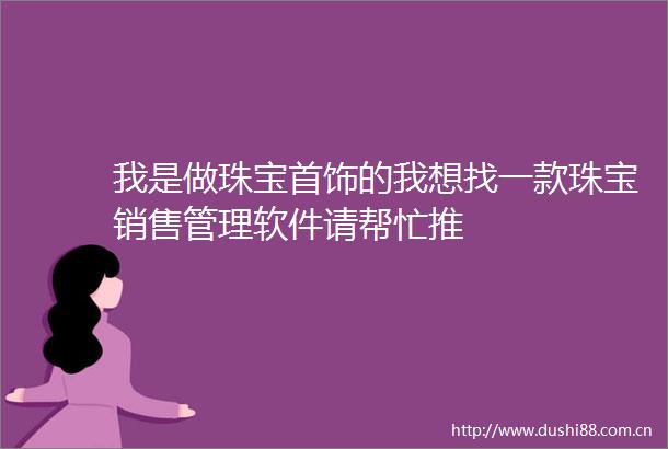 我是做珠宝首饰的我想找一款珠宝销售管理软件请帮忙推