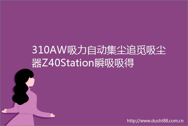 310AW吸力自动集尘追觅吸尘器Z40Station瞬吸吸得净带来家居清洁更好体验