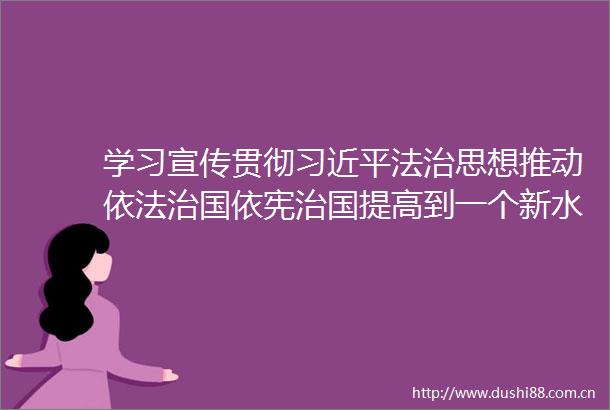 学习宣传贯彻法治思想推动依法治国依宪治国提高到一个新水平