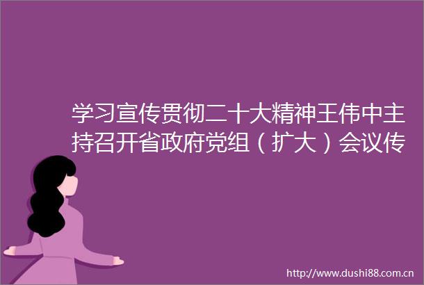学习宣传贯彻二十大精神王伟中主持召开省党组（扩大）会议传达学习贯彻党的二十大精神