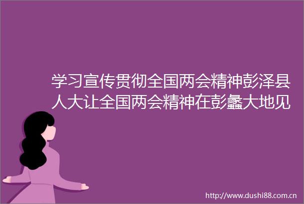 学习宣传贯彻全国两会精神彭泽县人大让全国两会精神在彭蠡大地见行见效