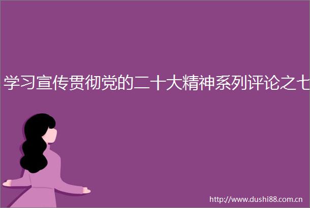 学习宣传贯彻党的二十大精神系列评论之七