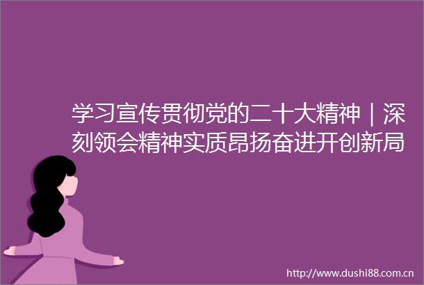 学习宣传贯彻党的二十大精神｜深刻领会精神实质昂扬奋进开创新局