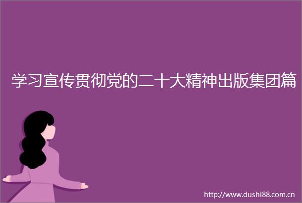学习宣传贯彻党的二十大精神出版集团篇
