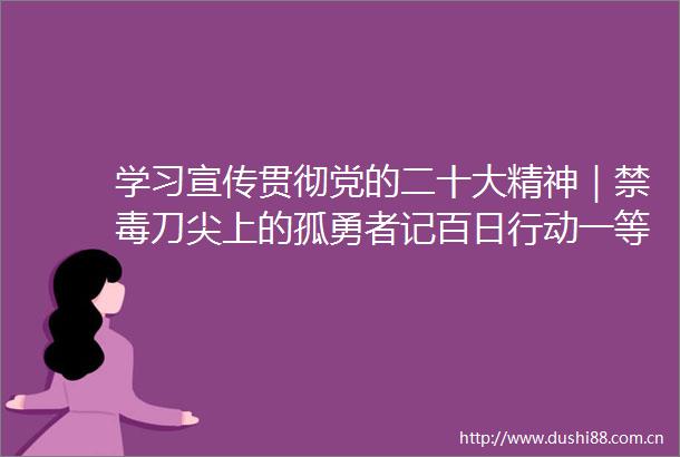 学习宣传贯彻党的二十大精神｜禁毒刀尖上的孤勇者记百日行动一等功集体钦州市局钦北分局禁毒大队